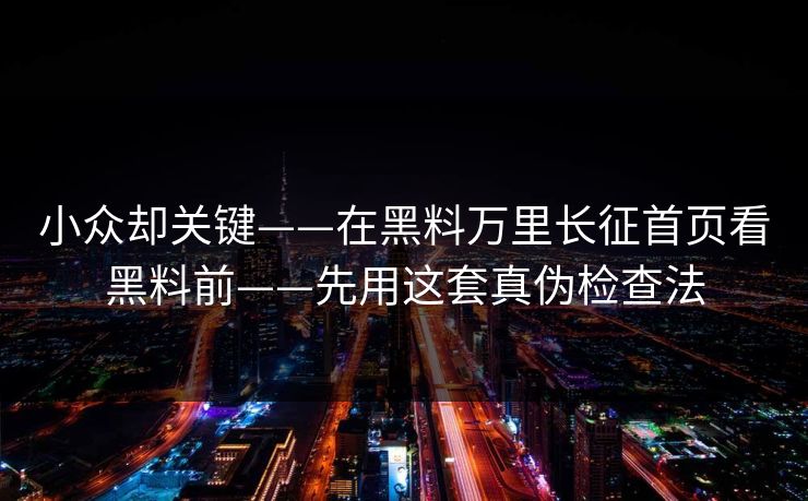 小众却关键——在黑料万里长征首页看黑料前——先用这套真伪检查法