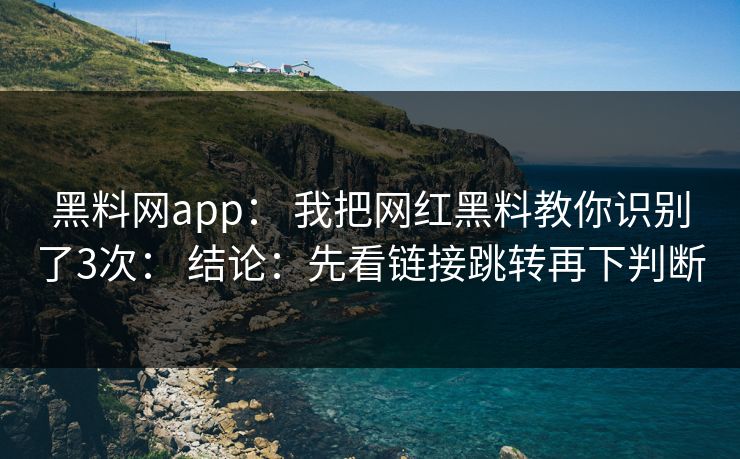 黑料网app： 我把网红黑料教你识别了3次： 结论：先看链接跳转再下判断