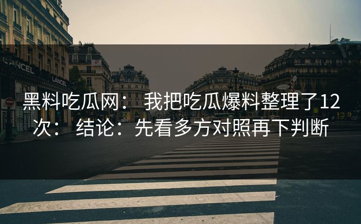 黑料吃瓜网： 我把吃瓜爆料整理了12次： 结论：先看多方对照再下判断
