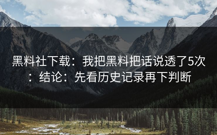 黑料社下载：我把黑料把话说透了5次：结论：先看历史记录再下判断
