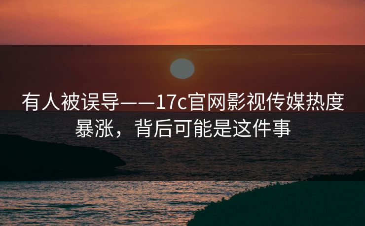 有人被误导——17c官网影视传媒热度暴涨，背后可能是这件事