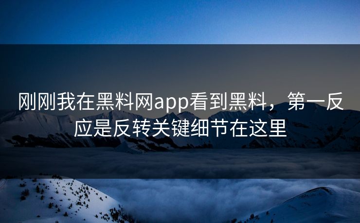 刚刚我在黑料网app看到黑料，第一反应是反转关键细节在这里