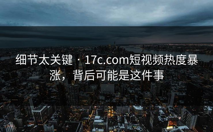 细节太关键 · 17c.com短视频热度暴涨，背后可能是这件事