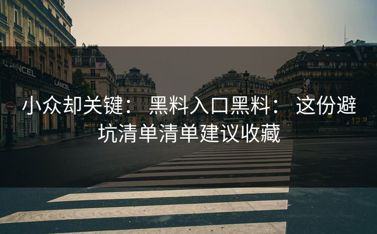 小众却关键： 黑料入口黑料： 这份避坑清单清单建议收藏
