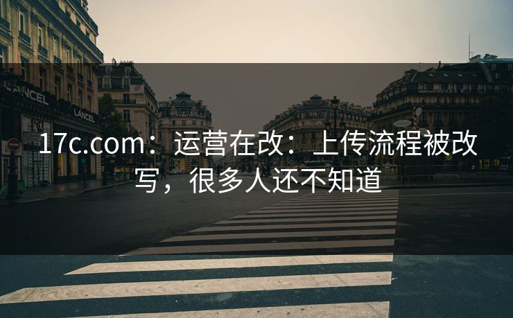 17c.com：运营在改：上传流程被改写，很多人还不知道