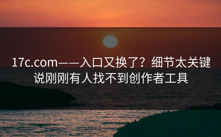 17c.com——入口又换了？细节太关键说刚刚有人找不到创作者工具
