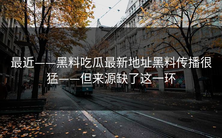 最近——黑料吃瓜最新地址黑料传播很猛——但来源缺了这一环