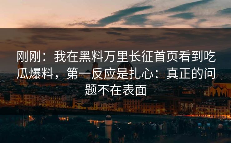刚刚：我在黑料万里长征首页看到吃瓜爆料，第一反应是扎心：真正的问题不在表面