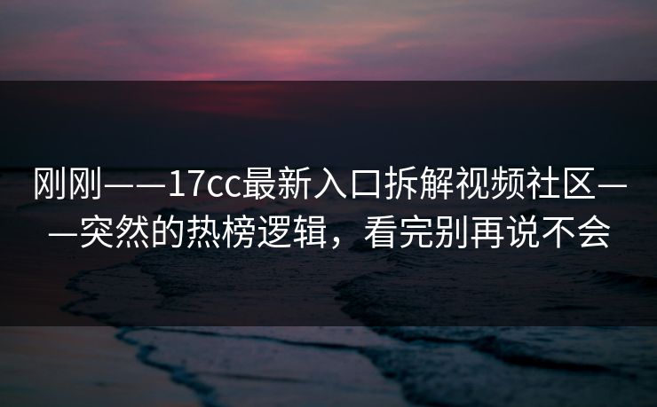 刚刚——17cc最新入口拆解视频社区——突然的热榜逻辑，看完别再说不会