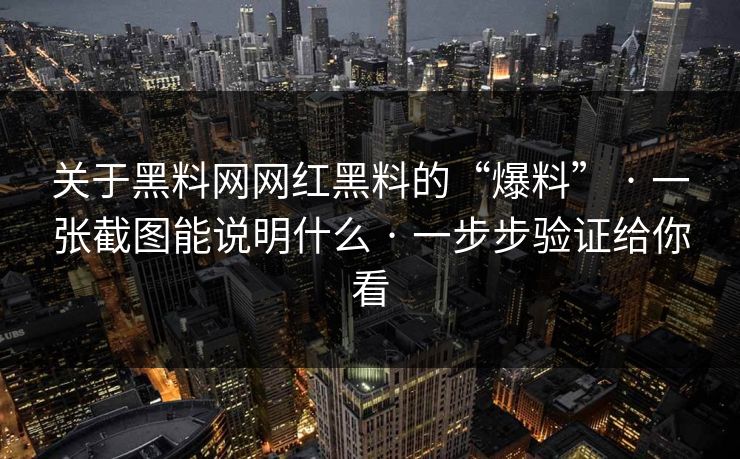 关于黑料网网红黑料的“爆料” · 一张截图能说明什么 · 一步步验证给你看