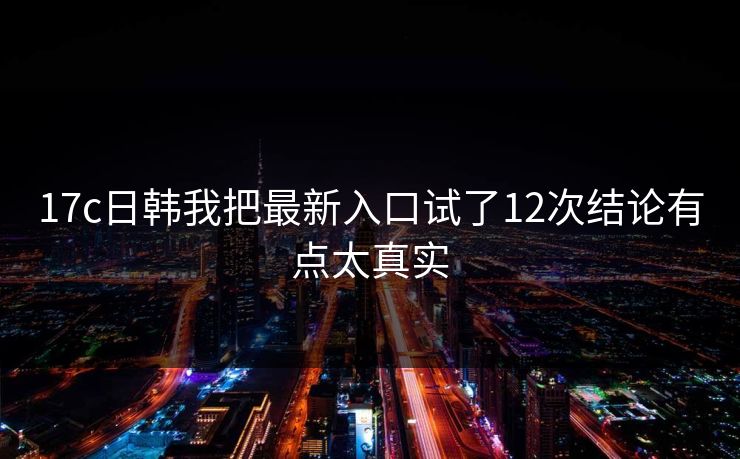 17c日韩我把最新入口试了12次结论有点太真实