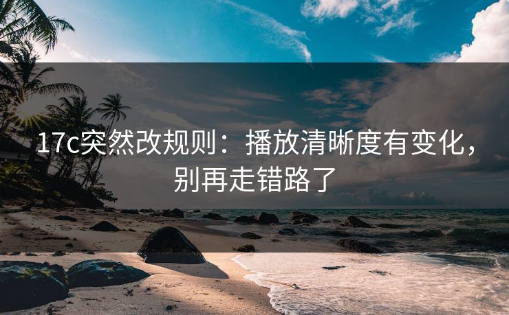17c突然改规则：播放清晰度有变化，别再走错路了