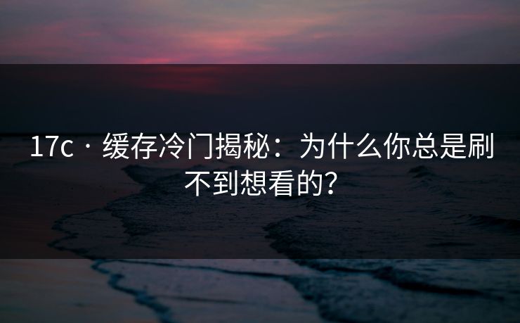 17c · 缓存冷门揭秘：为什么你总是刷不到想看的？