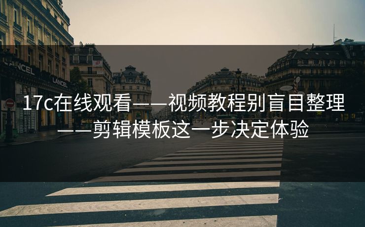 17c在线观看——视频教程别盲目整理——剪辑模板这一步决定体验