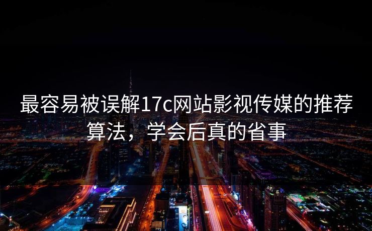 最容易被误解17c网站影视传媒的推荐算法，学会后真的省事
