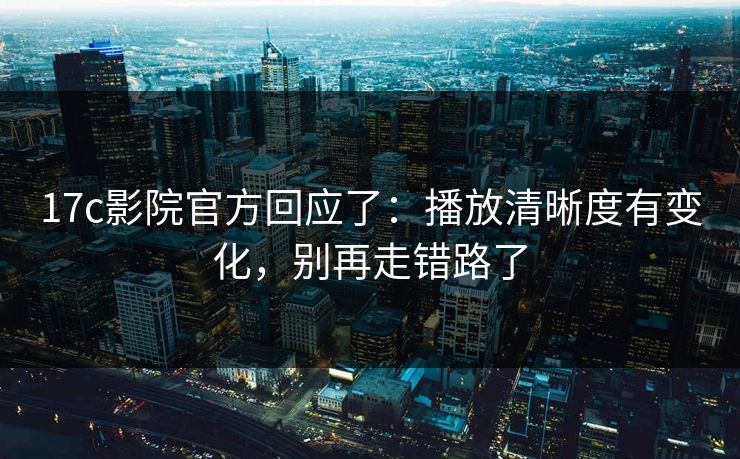17c影院官方回应了：播放清晰度有变化，别再走错路了