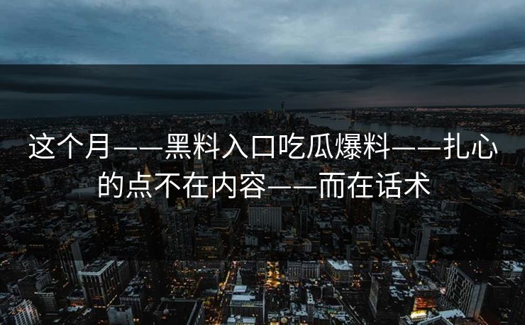 这个月——黑料入口吃瓜爆料——扎心的点不在内容——而在话术