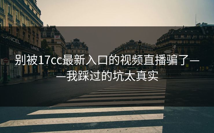 别被17cc最新入口的视频直播骗了——我踩过的坑太真实
