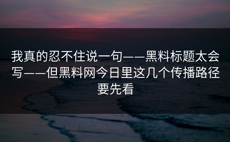 我真的忍不住说一句——黑料标题太会写——但黑料网今日里这几个传播路径要先看