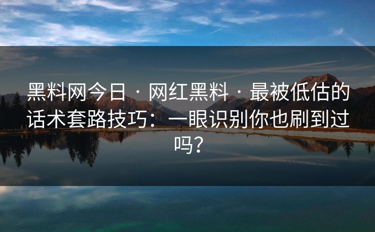 黑料网今日 · 网红黑料 · 最被低估的话术套路技巧：一眼识别你也刷到过吗？