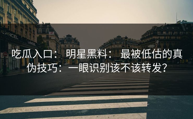 吃瓜入口： 明星黑料： 最被低估的真伪技巧：一眼识别该不该转发？