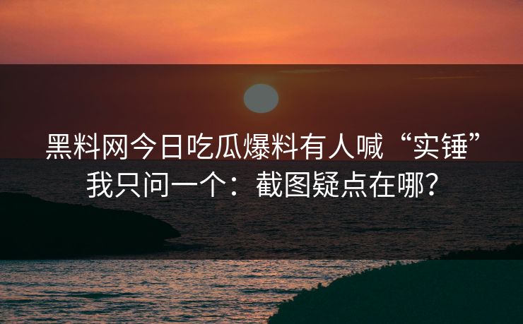 黑料网今日吃瓜爆料有人喊“实锤”我只问一个：截图疑点在哪？