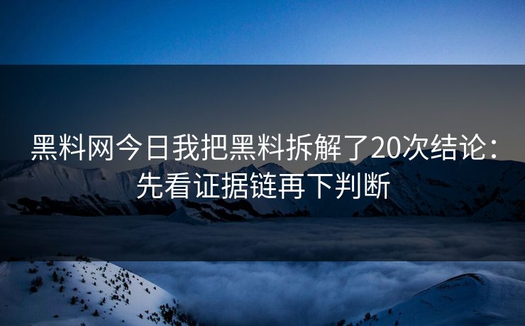 黑料网今日我把黑料拆解了20次结论：先看证据链再下判断