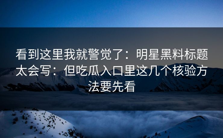 看到这里我就警觉了：明星黑料标题太会写：但吃瓜入口里这几个核验方法要先看