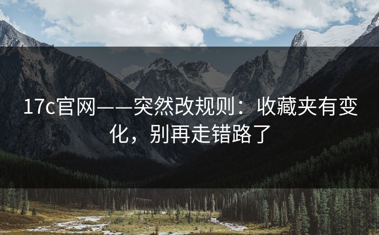17c官网——突然改规则：收藏夹有变化，别再走错路了