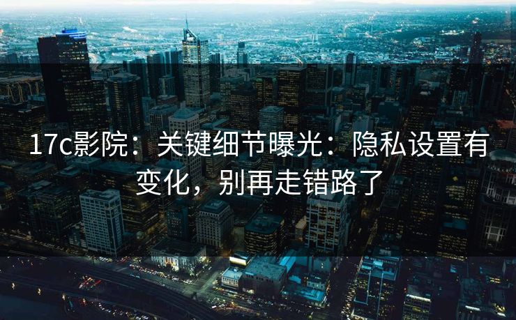 17c影院：关键细节曝光：隐私设置有变化，别再走错路了