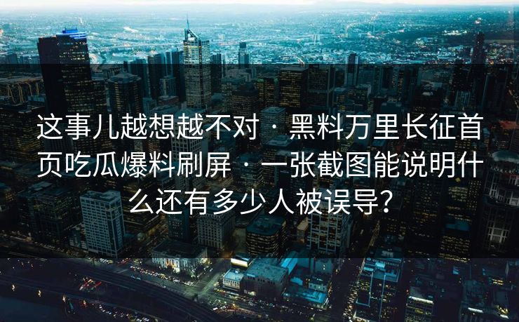这事儿越想越不对 · 黑料万里长征首页吃瓜爆料刷屏 · 一张截图能说明什么还有多少人被误导？
