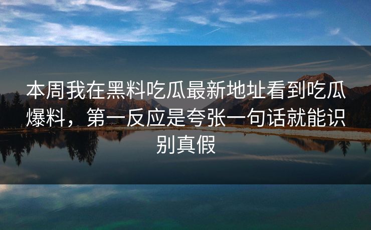 本周我在黑料吃瓜最新地址看到吃瓜爆料，第一反应是夸张一句话就能识别真假