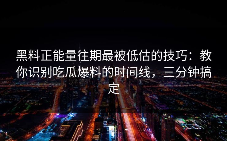 黑料正能量往期最被低估的技巧：教你识别吃瓜爆料的时间线，三分钟搞定