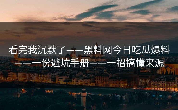 看完我沉默了——黑料网今日吃瓜爆料——一份避坑手册——一招搞懂来源