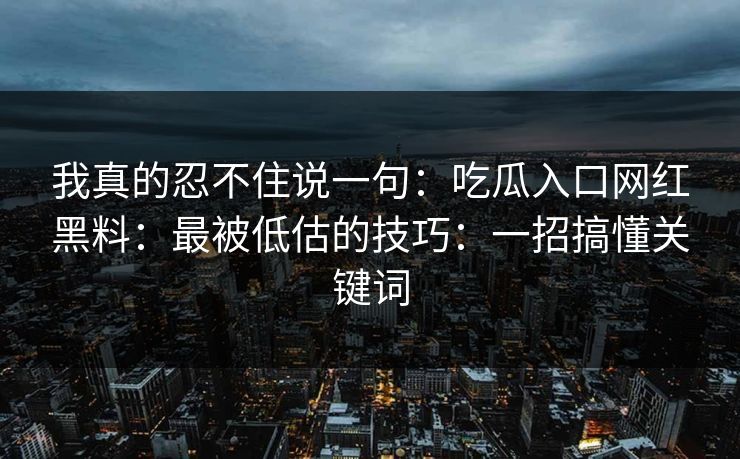 我真的忍不住说一句：吃瓜入口网红黑料：最被低估的技巧：一招搞懂关键词