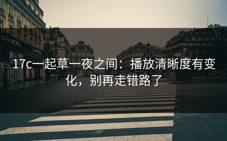 17c一起草一夜之间：播放清晰度有变化，别再走错路了
