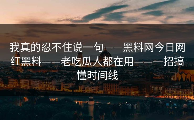 我真的忍不住说一句——黑料网今日网红黑料——老吃瓜人都在用——一招搞懂时间线