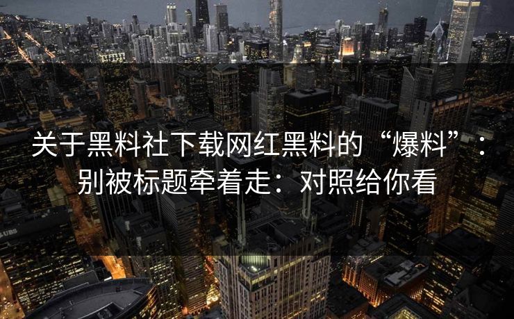 关于黑料社下载网红黑料的“爆料”：别被标题牵着走：对照给你看