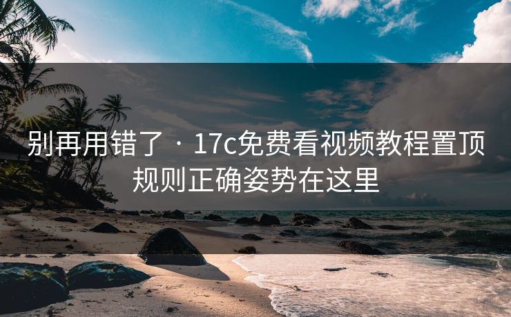 别再用错了 · 17c免费看视频教程置顶规则正确姿势在这里