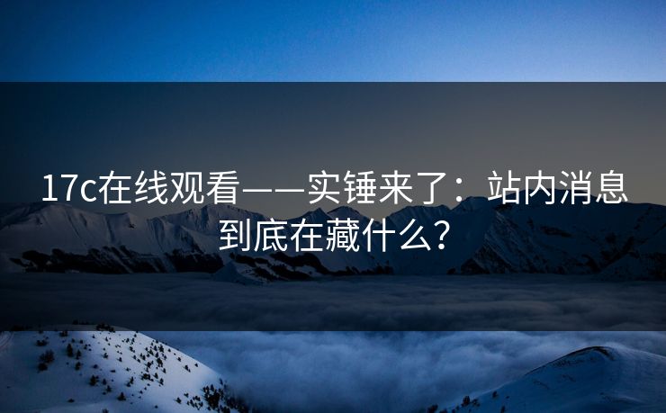 17c在线观看——实锤来了：站内消息到底在藏什么？