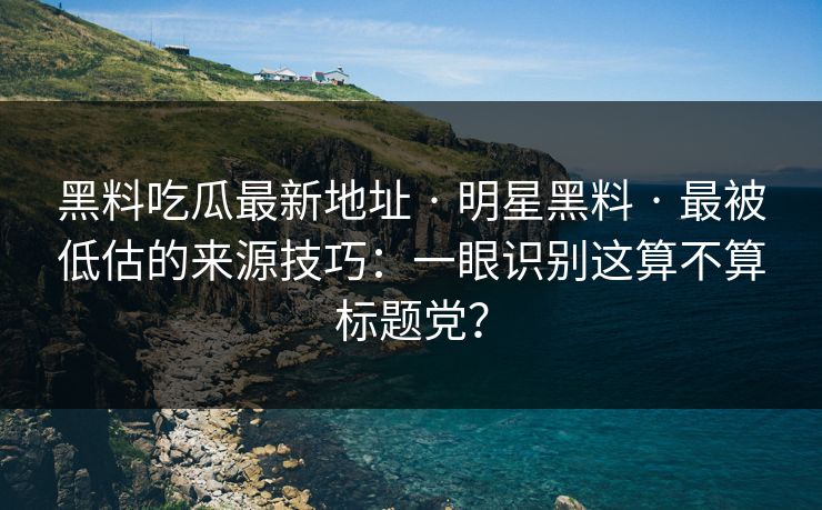 黑料吃瓜最新地址 · 明星黑料 · 最被低估的来源技巧：一眼识别这算不算标题党？