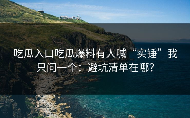 吃瓜入口吃瓜爆料有人喊“实锤”我只问一个：避坑清单在哪？