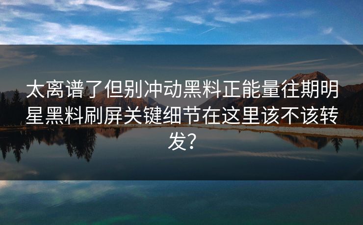 太离谱了但别冲动黑料正能量往期明星黑料刷屏关键细节在这里该不该转发？