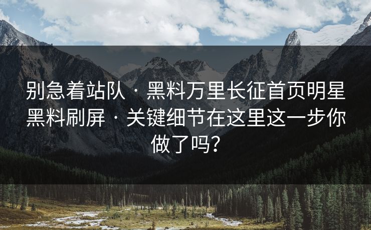 别急着站队 · 黑料万里长征首页明星黑料刷屏 · 关键细节在这里这一步你做了吗？