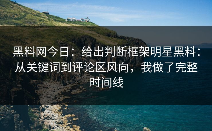黑料网今日：给出判断框架明星黑料：从关键词到评论区风向，我做了完整时间线