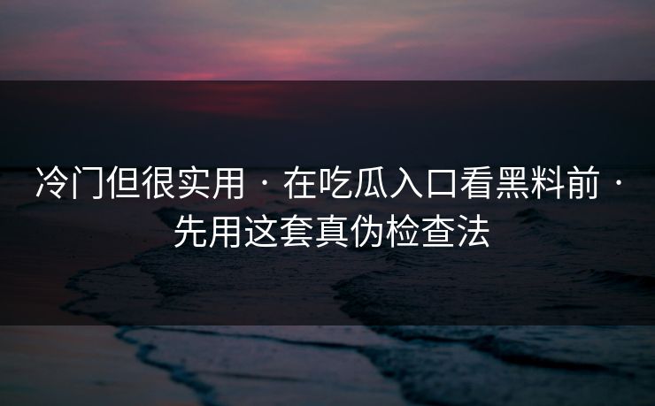 冷门但很实用 · 在吃瓜入口看黑料前 · 先用这套真伪检查法