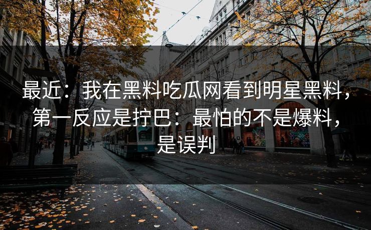 最近：我在黑料吃瓜网看到明星黑料，第一反应是拧巴：最怕的不是爆料，是误判
