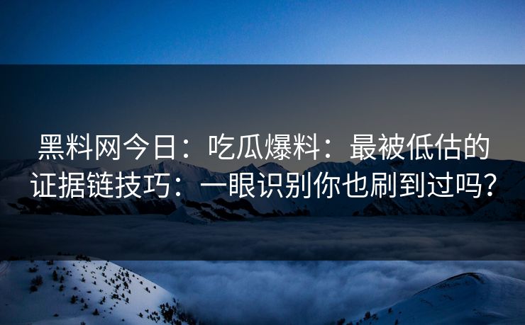黑料网今日：吃瓜爆料：最被低估的证据链技巧：一眼识别你也刷到过吗？