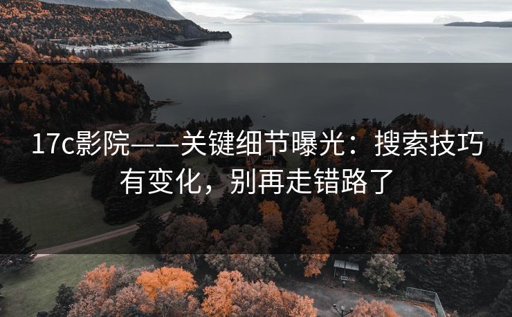 17c影院——关键细节曝光：搜索技巧有变化，别再走错路了