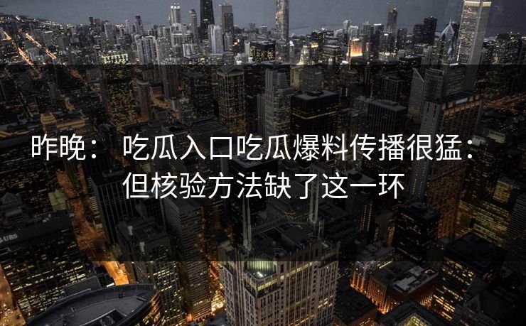 昨晚： 吃瓜入口吃瓜爆料传播很猛： 但核验方法缺了这一环